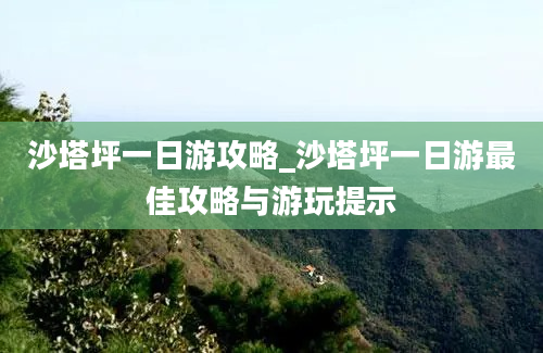 沙塔坪一日游攻略_沙塔坪一日游最佳攻略与游玩提示