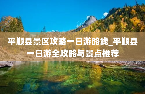 平顺县景区攻略一日游路线_平顺县一日游全攻略与景点推荐