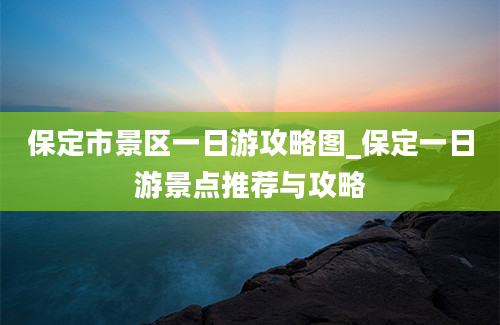 保定市景区一日游攻略图_保定一日游景点推荐与攻略