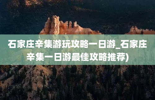 石家庄辛集游玩攻略一日游_石家庄辛集一日游最佳攻略推荐)