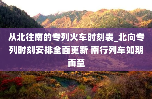 从北往南的专列火车时刻表_北向专列时刻安排全面更新 南行列车如期而至