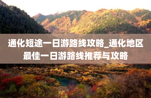 通化短途一日游路线攻略_通化地区最佳一日游路线推荐与攻略