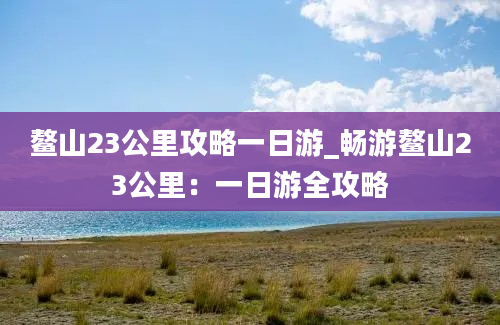 鳌山23公里攻略一日游_畅游鳌山23公里：一日游全攻略