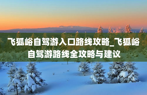 飞狐峪自驾游入口路线攻略_飞狐峪自驾游路线全攻略与建议