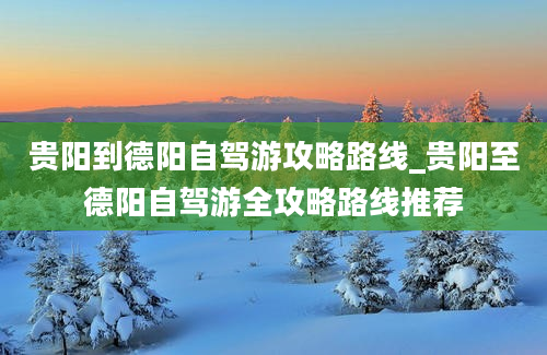 贵阳到德阳自驾游攻略路线_贵阳至德阳自驾游全攻略路线推荐