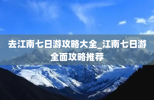 去江南七日游攻略大全_江南七日游全面攻略推荐