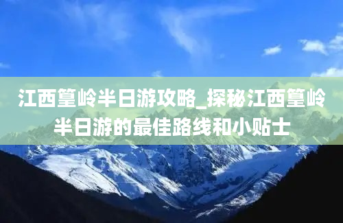 江西篁岭半日游攻略_探秘江西篁岭半日游的最佳路线和小贴士