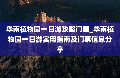 华南植物园一日游攻略门票_华南植物园一日游实用指南及门票信息分享