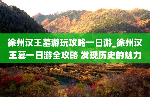 徐州汉王墓游玩攻略一日游_徐州汉王墓一日游全攻略 发现历史的魅力