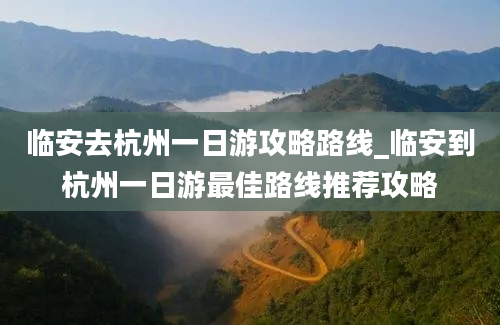 临安去杭州一日游攻略路线_临安到杭州一日游最佳路线推荐攻略