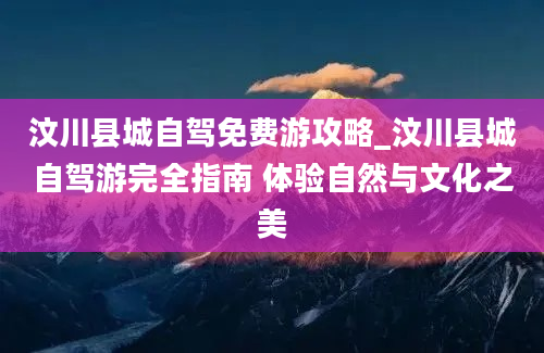 汶川县城自驾免费游攻略_汶川县城自驾游完全指南 体验自然与文化之美