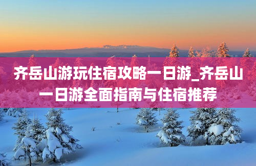 齐岳山游玩住宿攻略一日游_齐岳山一日游全面指南与住宿推荐