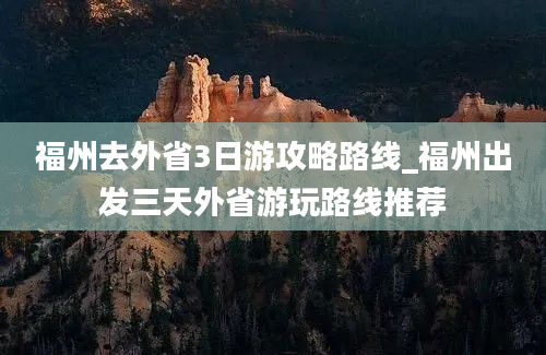 福州去外省3日游攻略路线_福州出发三天外省游玩路线推荐