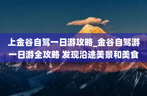 上金谷自驾一日游攻略_金谷自驾游一日游全攻略 发现沿途美景和美食