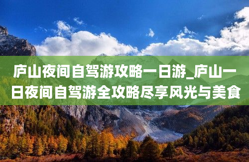 庐山夜间自驾游攻略一日游_庐山一日夜间自驾游全攻略尽享风光与美食