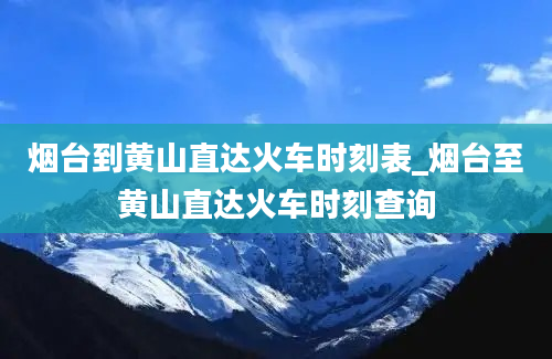 烟台到黄山直达火车时刻表_烟台至黄山直达火车时刻查询