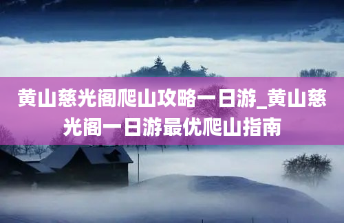 黄山慈光阁爬山攻略一日游_黄山慈光阁一日游最优爬山指南