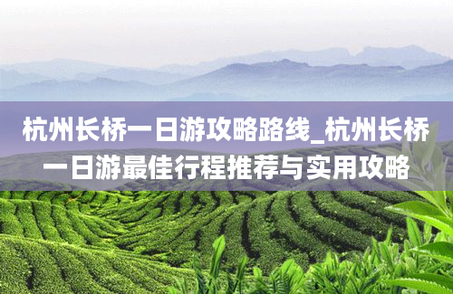 杭州长桥一日游攻略路线_杭州长桥一日游最佳行程推荐与实用攻略