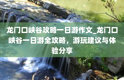 龙门口峡谷攻略一日游作文_龙门口峡谷一日游全攻略，游玩建议与体验分享