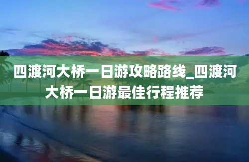 四渡河大桥一日游攻略路线_四渡河大桥一日游最佳行程推荐