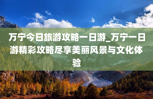 万宁今日旅游攻略一日游_万宁一日游精彩攻略尽享美丽风景与文化体验