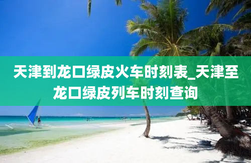 天津到龙口绿皮火车时刻表_天津至龙口绿皮列车时刻查询