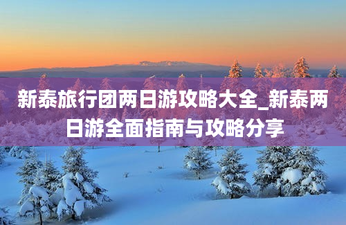 新泰旅行团两日游攻略大全_新泰两日游全面指南与攻略分享