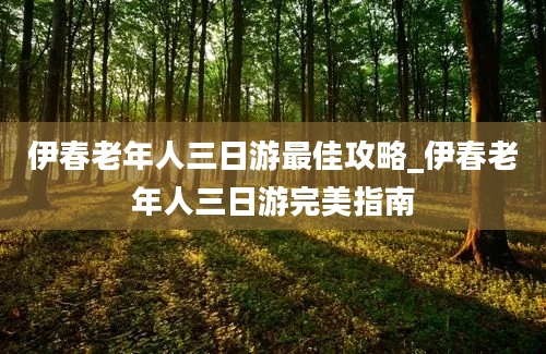 伊春老年人三日游最佳攻略_伊春老年人三日游完美指南