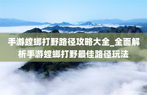 手游螳螂打野路径攻略大全_全面解析手游螳螂打野最佳路径玩法