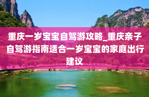 重庆一岁宝宝自驾游攻略_重庆亲子自驾游指南适合一岁宝宝的家庭出行建议