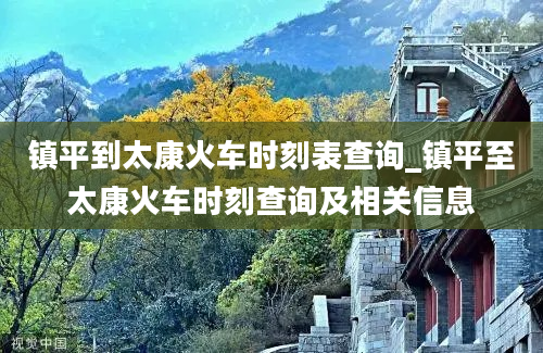 镇平到太康火车时刻表查询_镇平至太康火车时刻查询及相关信息