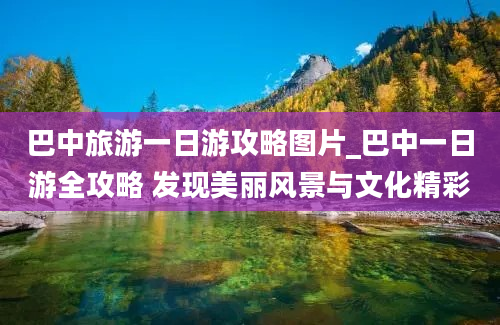 巴中旅游一日游攻略图片_巴中一日游全攻略 发现美丽风景与文化精彩