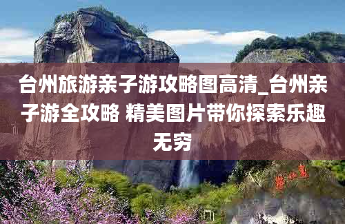 台州旅游亲子游攻略图高清_台州亲子游全攻略 精美图片带你探索乐趣无穷