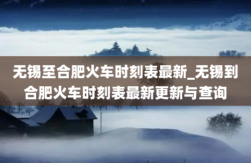 无锡至合肥火车时刻表最新_无锡到合肥火车时刻表最新更新与查询