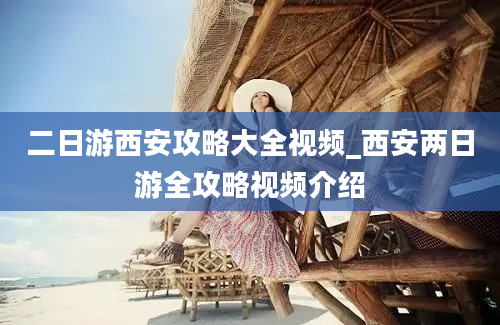 二日游西安攻略大全视频_西安两日游全攻略视频介绍