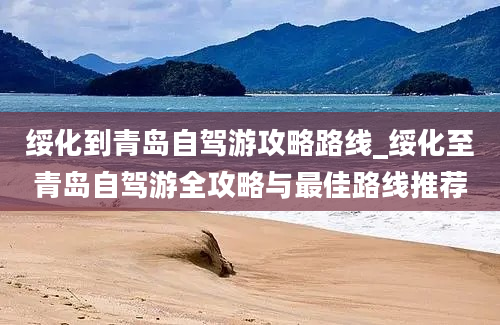 绥化到青岛自驾游攻略路线_绥化至青岛自驾游全攻略与最佳路线推荐