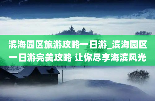 滨海园区旅游攻略一日游_滨海园区一日游完美攻略 让你尽享海滨风光