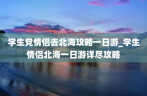 学生党情侣去北海攻略一日游_学生情侣北海一日游详尽攻略