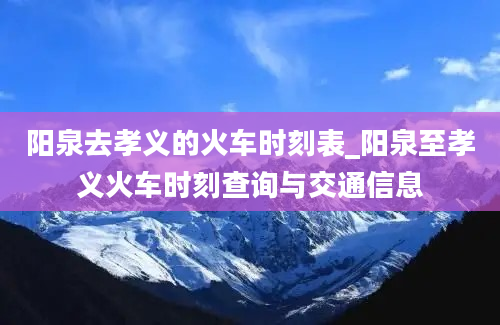 阳泉去孝义的火车时刻表_阳泉至孝义火车时刻查询与交通信息