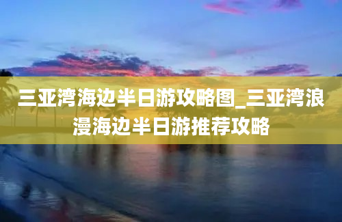 三亚湾海边半日游攻略图_三亚湾浪漫海边半日游推荐攻略