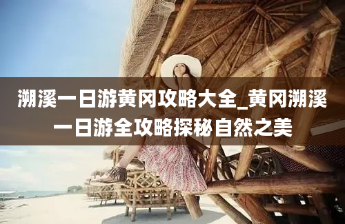 溯溪一日游黄冈攻略大全_黄冈溯溪一日游全攻略探秘自然之美