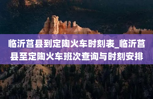 临沂莒县到定陶火车时刻表_临沂莒县至定陶火车班次查询与时刻安排