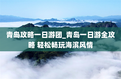 青岛攻略一日游团_青岛一日游全攻略 轻松畅玩海滨风情