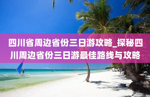 四川省周边省份三日游攻略_探秘四川周边省份三日游最佳路线与攻略