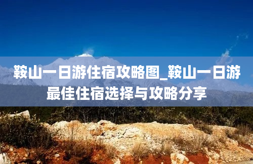 鞍山一日游住宿攻略图_鞍山一日游最佳住宿选择与攻略分享