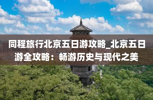 同程旅行北京五日游攻略_北京五日游全攻略：畅游历史与现代之美