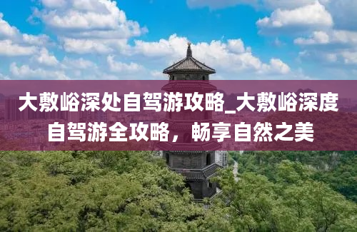 大敷峪深处自驾游攻略_大敷峪深度自驾游全攻略，畅享自然之美