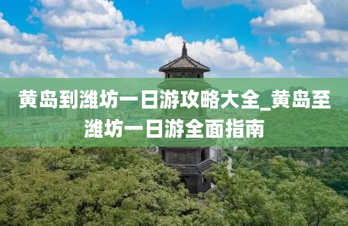 黄岛到潍坊一日游攻略大全_黄岛至潍坊一日游全面指南