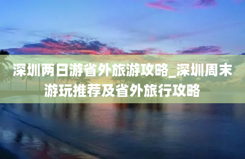 深圳两日游省外旅游攻略_深圳周末游玩推荐及省外旅行攻略