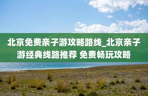 北京免费亲子游攻略路线_北京亲子游经典线路推荐 免费畅玩攻略